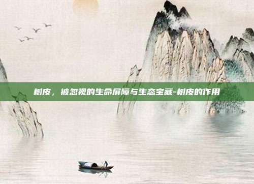 树皮,被忽视的生命屏障与生态宝藏-树皮的作用