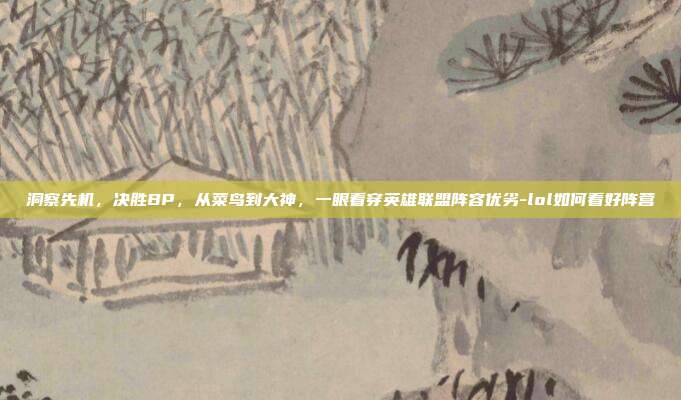 洞察先机,决胜BP,从菜鸟到大神,一眼看穿英雄联盟阵容优劣-lol如何看好阵营