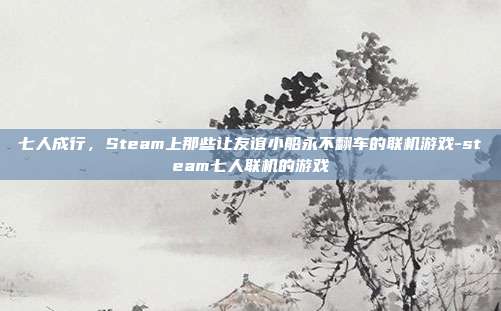 七人成行,Steam上那些让友谊小船永不翻车的联机游戏-steam七人联机的游戏