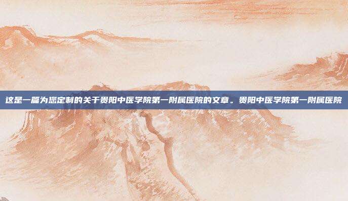 这是一篇为您定制的关于贵阳中医学院第一附属医院的文章。贵阳中医学院第一附属医院