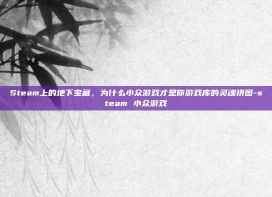 Steam上的地下宝藏,为什么小众游戏才是你游戏库的灵魂拼图-steam 小众游戏