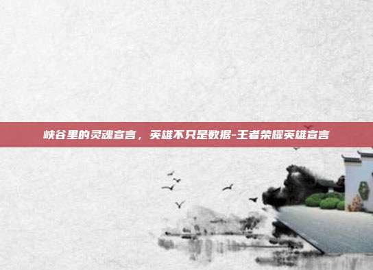 峡谷里的灵魂宣言,英雄不只是数据-王者荣耀英雄宣言