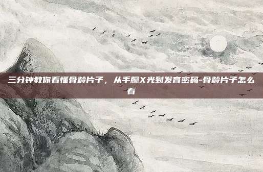 三分钟教你看懂骨龄片子,从手腕X光到发育密码-骨龄片子怎么看