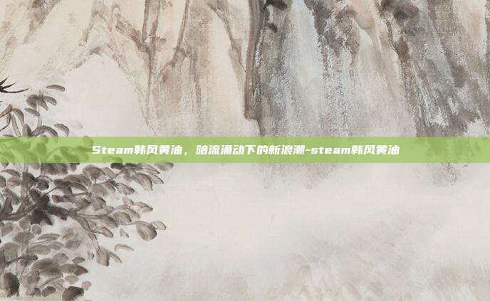 Steam韩风黄油,暗流涌动下的新浪潮-steam韩风黄油