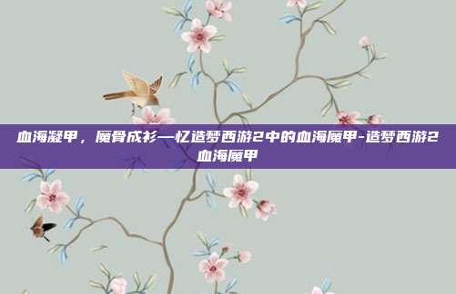 血海凝甲，魔骨成衫—忆造梦西游2中的血海魔甲-造梦西游2血海魔甲