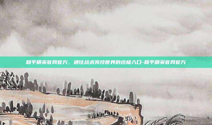 和平精英官网官方,通往战术竞技世界的终极入口-和平精英官网官方