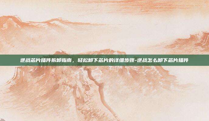 逆战芯片插件拆卸指南，轻松卸下芯片的详细步骤-逆战怎么卸下芯片插件