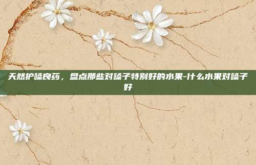 天然护嗓良药，盘点那些对嗓子特别好的水果-什么水果对嗓子好
