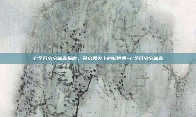 七个月宝宝辅食指南，开启舌尖上的新世界-七个月宝宝辅食