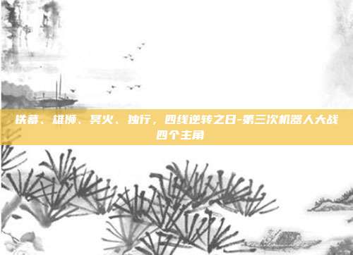 铁幕、雄狮、冥火、独行，四线逆转之日-第三次机器人大战 四个主角