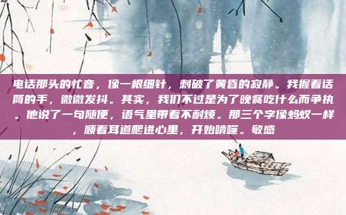 电话那头的忙音，像一根细针，刺破了黄昏的寂静。我握着话筒的手，微微发抖。其实，我们不过是为了晚餐吃什么而争执。他说了一句随便，语气里带着不耐烦。那三个字像蚂蚁一样，顺着耳道爬进心里，开始啃噬。敏感