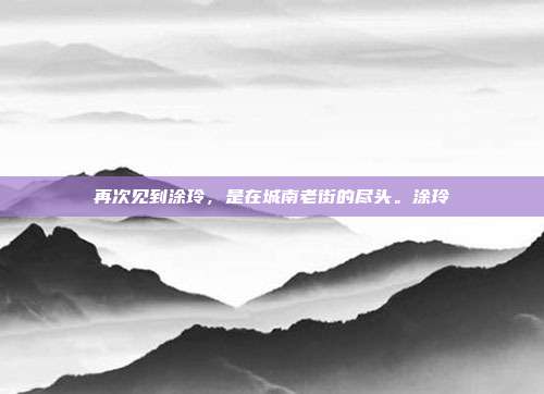 再次见到涂玲,是在城南老街的尽头。涂玲