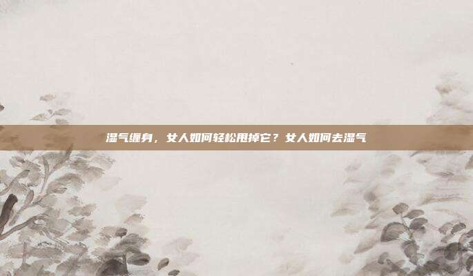 湿气缠身，女人如何轻松甩掉它？女人如何去湿气