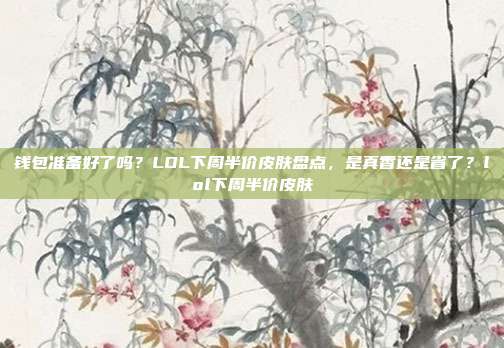 钱包准备好了吗？LOL下周半价皮肤盘点，是真香还是省了？lol下周半价皮肤