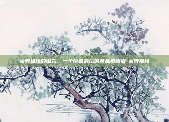 蒙特祖玛的诅咒，一个帝国最后的黄金与眼泪-蒙特祖玛