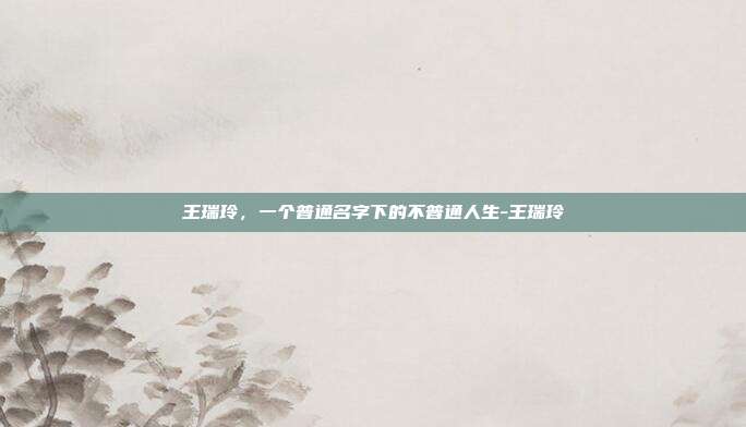 王瑞玲,一个普通名字下的不普通人生-王瑞玲