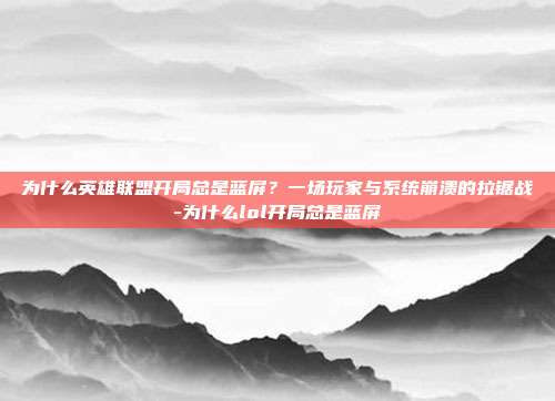 为什么英雄联盟开局总是蓝屏?一场玩家与系统崩溃的拉锯战-为什么lol开局总是蓝屏