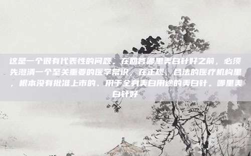 这是一个很有代表性的问题。在回答哪里美白针好之前,必须先澄清一个至关重要的医学常识,在正规、合法的医疗机构里,根本没有批准上市的、用于全身美白用途的美白针。哪里美白针好