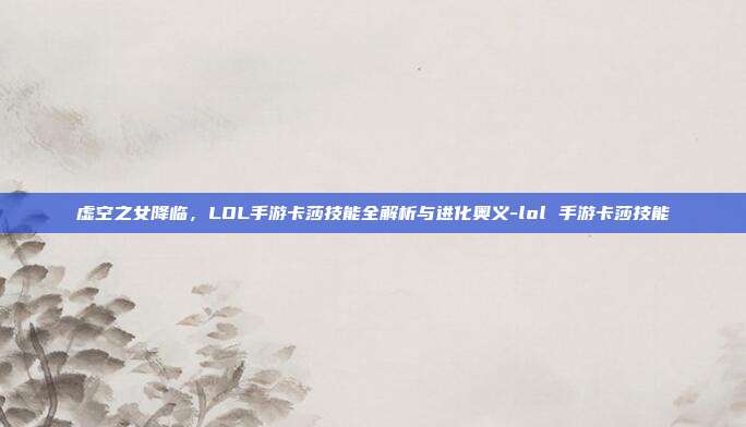 虚空之女降临,LOL手游卡莎技能全解析与进化奥义-lol 手游卡莎技能