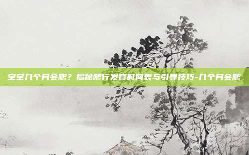 宝宝几个月会爬？揭秘爬行发育时间表与引导技巧-几个月会爬