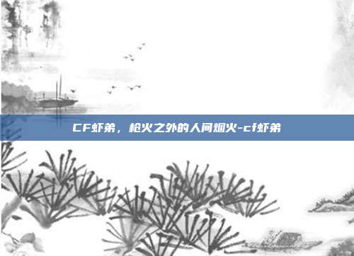 CF虾弟，枪火之外的人间烟火-cf虾弟