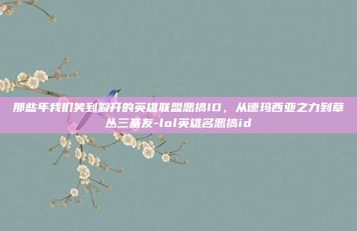 那些年我们笑到裂开的英雄联盟恶搞ID，从德玛西亚之力到草丛三基友-lol英雄名恶搞id