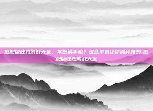 低配版吃鸡游戏大全，不想换手机？这些平替让你照样吃鸡-低配版吃鸡游戏大全