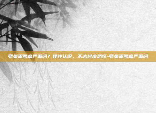 卵巢囊腺瘤严重吗?理性认识,不必过度恐慌-卵巢囊腺瘤严重吗