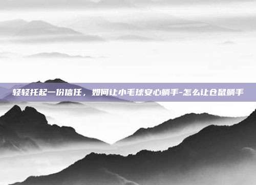 轻轻托起一份信任，如何让小毛球安心躺手-怎么让仓鼠躺手