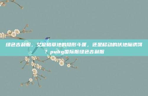 绿色吉利服，艾伦格草地的隐形斗篷，还是移动的伏地魔诱饵？pubg国际服绿色吉利服