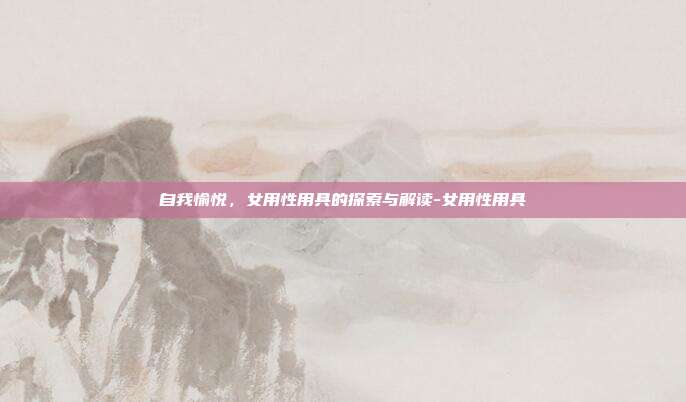 自我愉悦,女用性用具的探索与解读-女用性用具