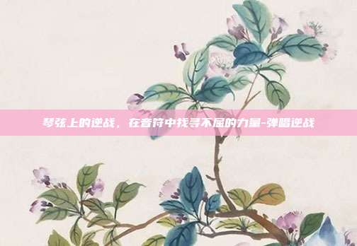 琴弦上的逆战,在音符中找寻不屈的力量-弹唱逆战