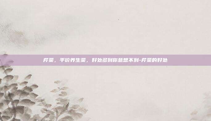 芹菜,平价养生菜,好处多到你意想不到-芹菜的好处