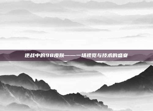 逆战中的98皮肤——一场视觉与技术的盛宴