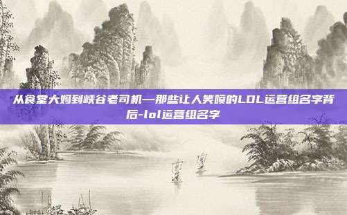 从食堂大妈到峡谷老司机—那些让人笑喷的LOL运营组名字背后-lol运营组名字