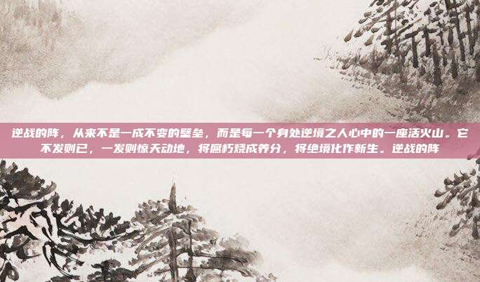 逆战的阵，从来不是一成不变的壁垒，而是每一个身处逆境之人心中的一座活火山。它不发则已，一发则惊天动地，将腐朽烧成养分，将绝境化作新生。逆战的阵