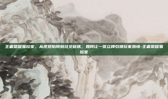 王者荣耀易拉宝，从视觉陷阱到社交磁铁，如何让一张立牌引爆玩家热情-王者荣耀易拉宝