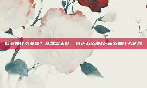 师范是什么意思?从学高为师,身正为范说起-师范是什么意思