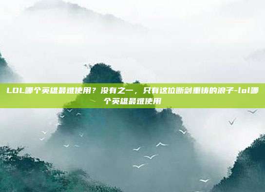 LOL哪个英雄最难使用？没有之一，只有这位断剑重铸的浪子-lol哪个英雄最难使用