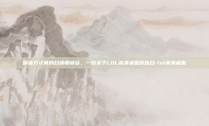 屏幕方寸间的召唤师峡谷，一份关于LOL高清桌面的告白-lol高清桌面