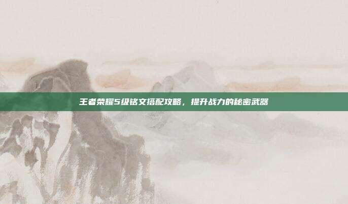 王者荣耀5级铭文搭配攻略,提升战力的秘密武器