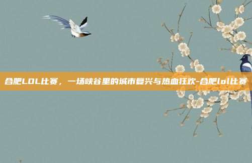合肥LOL比赛,一场峡谷里的城市复兴与热血狂欢-合肥lol比赛