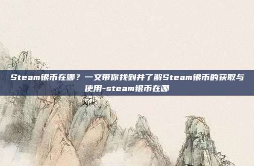 Steam银币在哪？一文带你找到并了解Steam银币的获取与使用-steam银币在哪