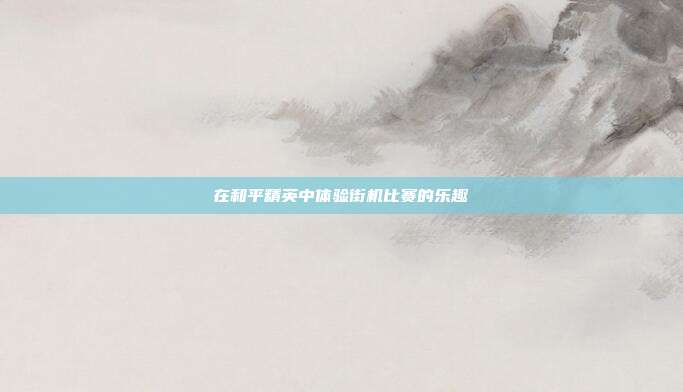 在和平精英中体验街机比赛的乐趣
