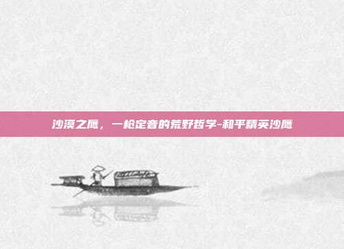 沙漠之鹰，一枪定音的荒野哲学-和平精英沙鹰