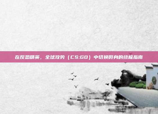 在反恐精英,全球攻势(CS:GO)中切换假身的终极指南