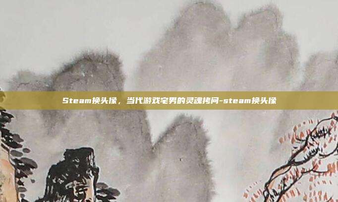 Steam换头像,当代游戏宅男的灵魂拷问-steam换头像