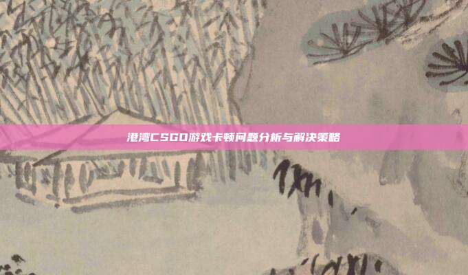 港湾CSGO游戏卡顿问题分析与解决策略