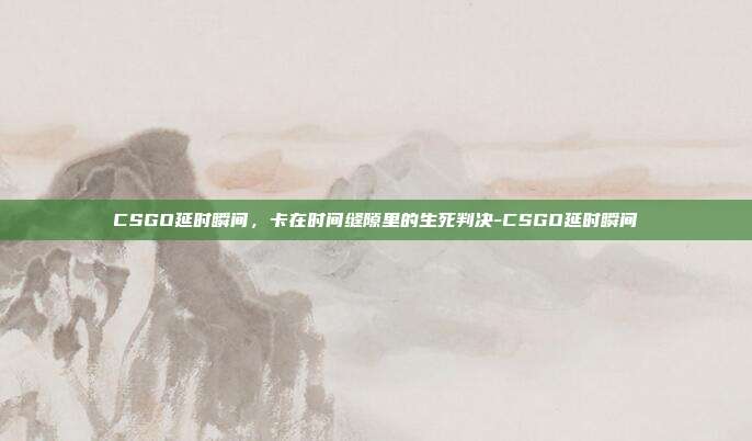 CSGO延时瞬间,卡在时间缝隙里的生死判决-CSGO延时瞬间