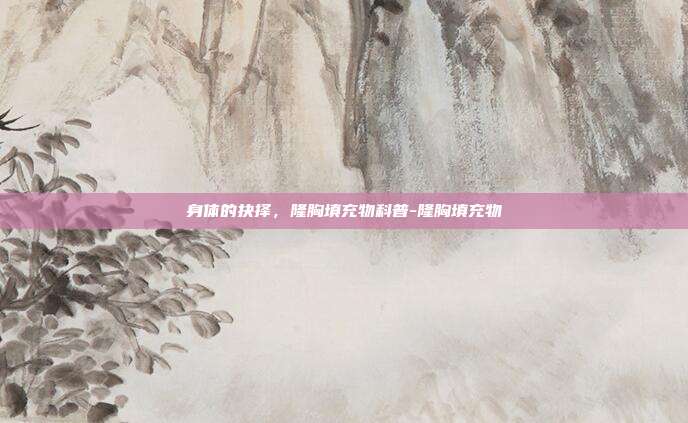 身体的抉择,隆胸填充物科普-隆胸填充物